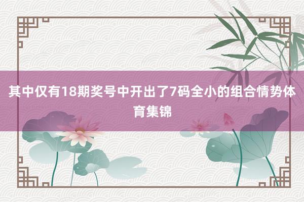 其中仅有18期奖号中开出了7码全小的组合情势体育集锦