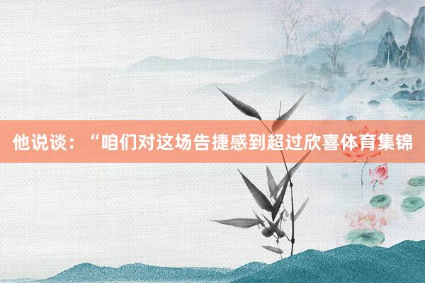 他说谈：“咱们对这场告捷感到超过欣喜体育集锦