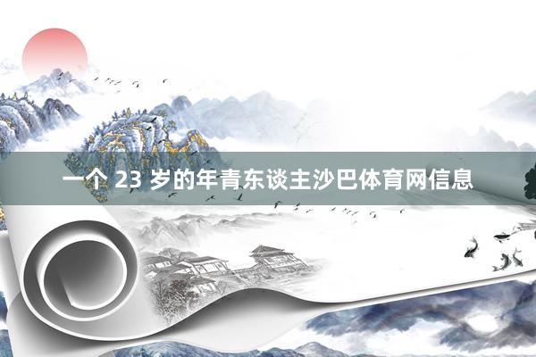 一个 23 岁的年青东谈主沙巴体育网信息