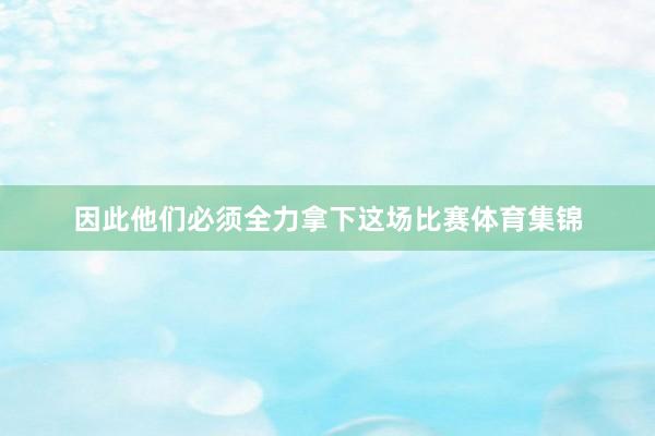 因此他们必须全力拿下这场比赛体育集锦