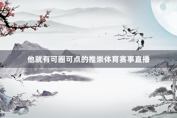 他就有可圈可点的推崇体育赛事直播