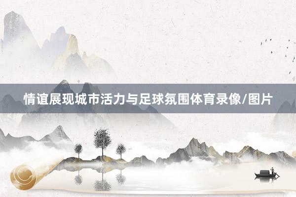 情谊展现城市活力与足球氛围体育录像/图片