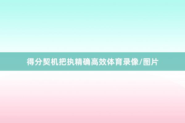 得分契机把执精确高效体育录像/图片