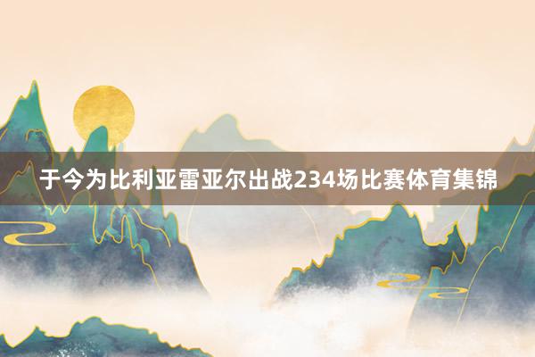 于今为比利亚雷亚尔出战234场比赛体育集锦