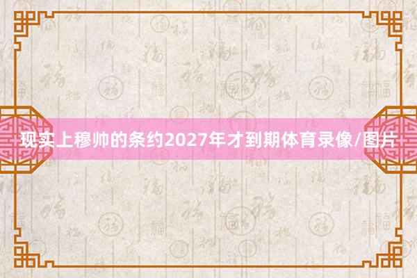 现实上穆帅的条约2027年才到期体育录像/图片