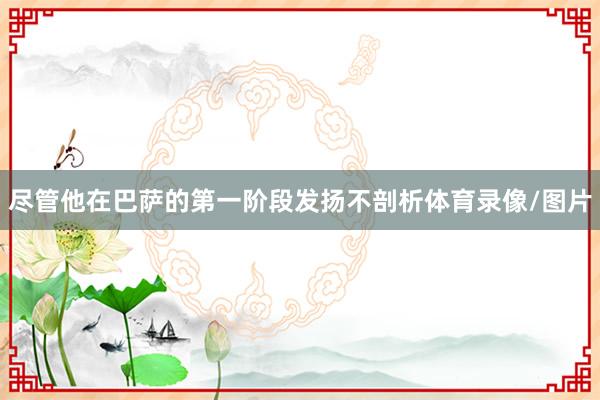 尽管他在巴萨的第一阶段发扬不剖析体育录像/图片